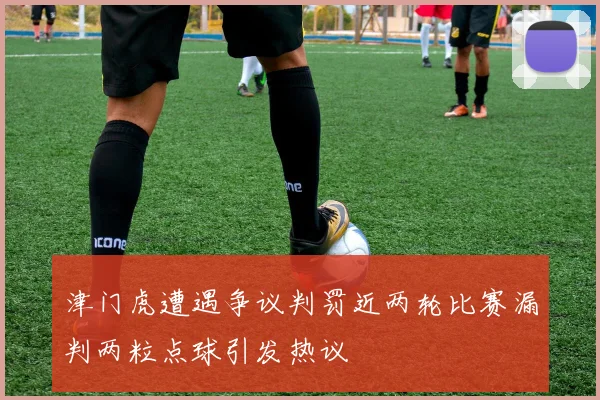 津门虎遭遇争议判罚近两轮比赛漏判两粒点球引发热议