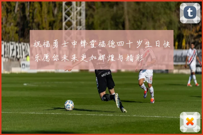 祝福勇士中锋霍福德四十岁生日快乐愿你未来更加辉煌与精彩