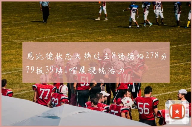 恩比德状态火热过去8场场均278分79板39助1帽展现统治力