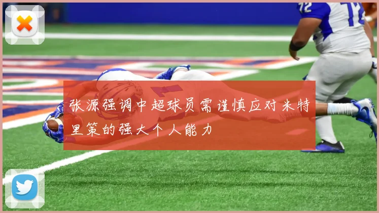 张源强调中超球员需谨慎应对米特里策的强大个人能力