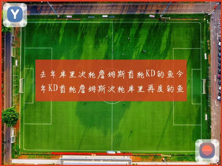 去年库里次轮詹姆斯首轮KD钓鱼今年KD首轮詹姆斯次轮库里再度钓鱼的奇妙对比