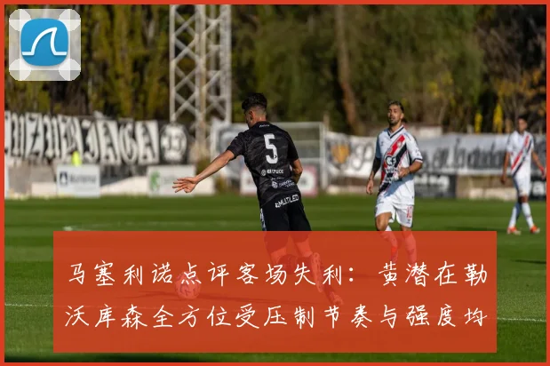马塞利诺点评客场失利：黄潜在勒沃库森全方位受压制节奏与强度均不敌对手