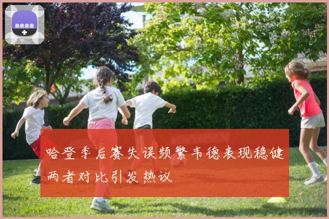 哈登季后赛失误频繁韦德表现稳健两者对比引发热议
