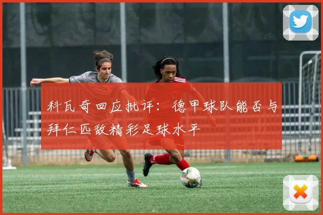 科瓦奇回应批评：德甲球队能否与拜仁匹敌精彩足球水平