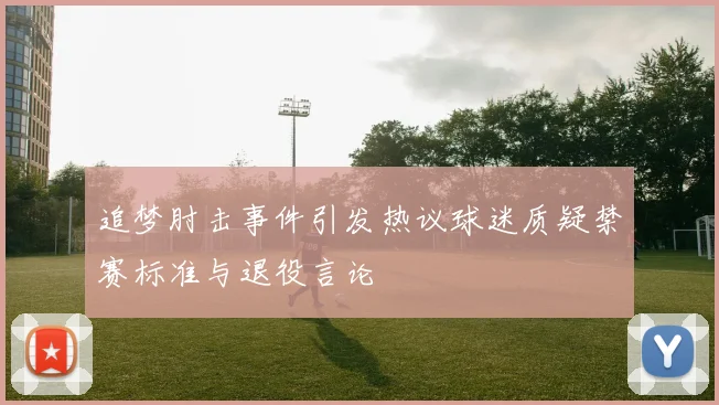 追梦肘击事件引发热议球迷质疑禁赛标准与退役言论