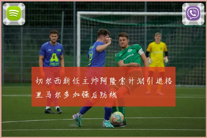 切尔西新任主帅阿隆索计划引进格里马尔多加强后防线