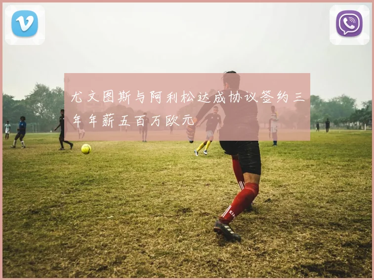 尤文图斯与阿利松达成协议签约三年年薪五百万欧元