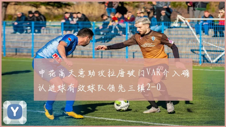 申花高天意助攻拉唐破门VAR介入确认进球有效球队领先三镇2-0