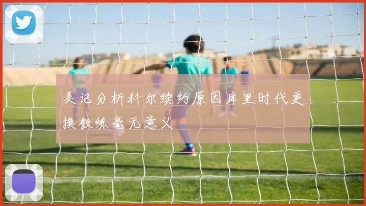 美记分析科尔续约原因库里时代更换教练毫无意义