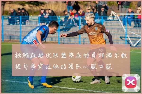 杨瀚森进攻联盟垫底的真相揭示数据与事实让他的团队心服口服