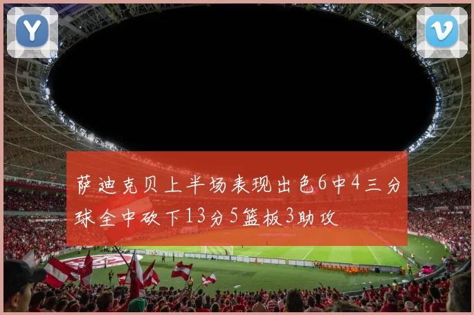 萨迪克贝上半场表现出色6中4三分球全中砍下13分5篮板3助攻