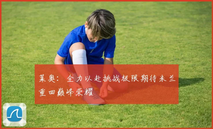 莱奥：全力以赴挑战极限期待米兰重回巅峰荣耀