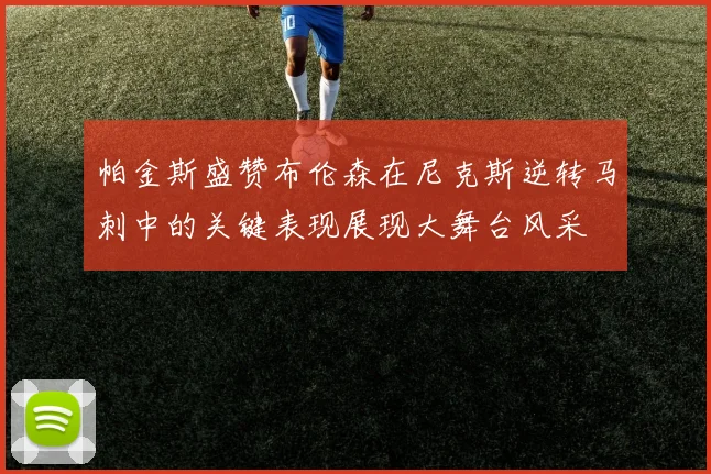 帕金斯盛赞布伦森在尼克斯逆转马刺中的关键表现展现大舞台风采