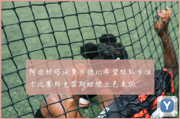 阿尔特塔谈曼市德比希望球队专注于比赛约克雷斯继续出色表现