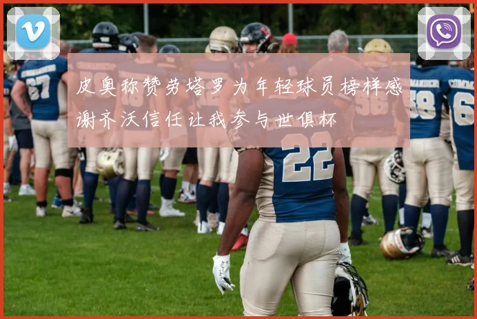 皮奥称赞劳塔罗为年轻球员榜样感谢齐沃信任让我参与世俱杯