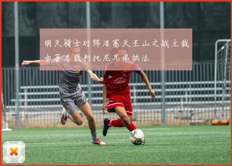 明天骑士对阵活塞天王山之战主裁由著名裁判托尼兄弟执法