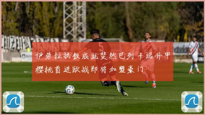 伊劳拉执教成就斐然巴列卡诺升甲樱桃首进欧战即将加盟豪门