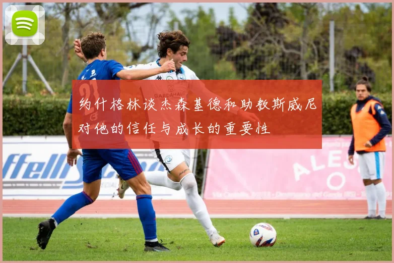约什格林谈杰森基德和助教斯威尼对他的信任与成长的重要性