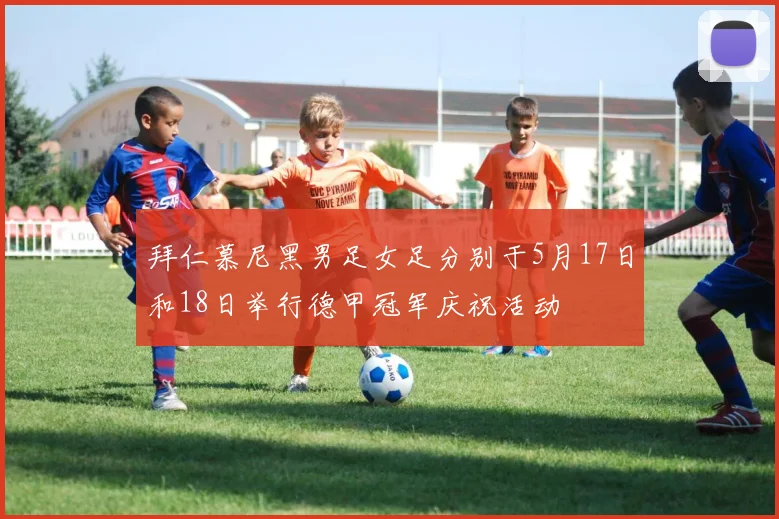 拜仁慕尼黑男足女足分别于5月17日和18日举行德甲冠军庆祝活动