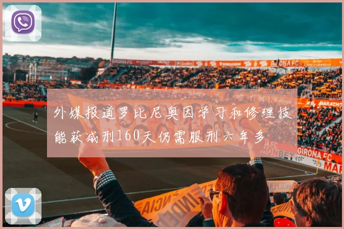 外媒报道罗比尼奥因学习和修理技能获减刑160天仍需服刑六年多