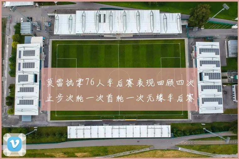 莫雷执掌76人季后赛表现回顾四次止步次轮一次首轮一次无缘季后赛
